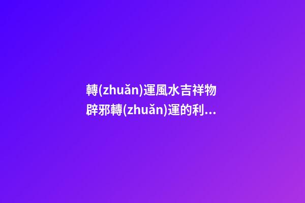 轉(zhuǎn)運風水吉祥物 辟邪轉(zhuǎn)運的利器